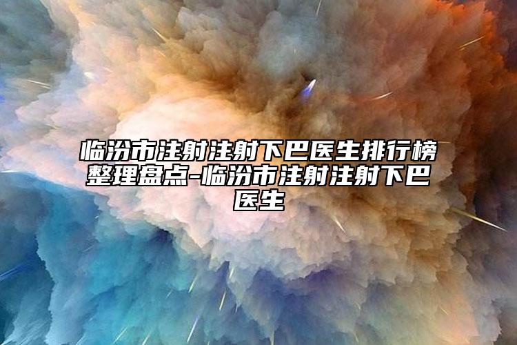 临汾市注射注射下巴医生排行榜整理盘点-临汾市注射注射下巴医生