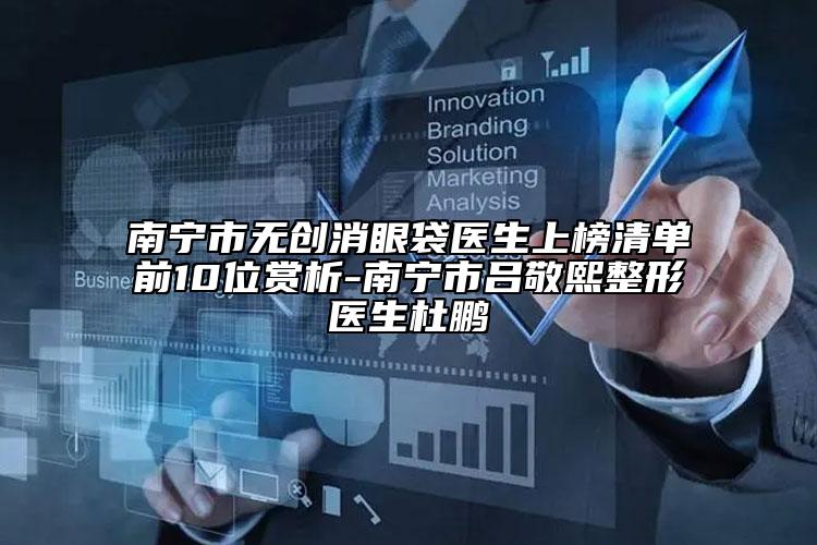 南宁市无创消眼袋医生上榜清单前10位赏析-南宁市吕敬熙整形医生杜鹏