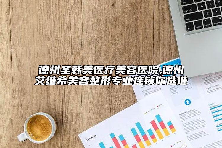 德州圣韩美医疗美容医院,德州艾维希美容整形专业连锁你选谁