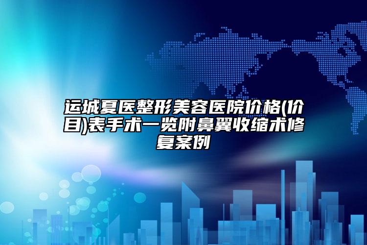 运城夏医整形美容医院价格(价目)表手术一览附鼻翼收缩术修复案例