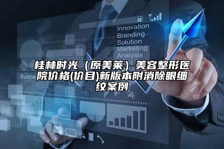 桂林时光（原美莱）美容整形医院价格(价目)新版本附消除眼细纹案例