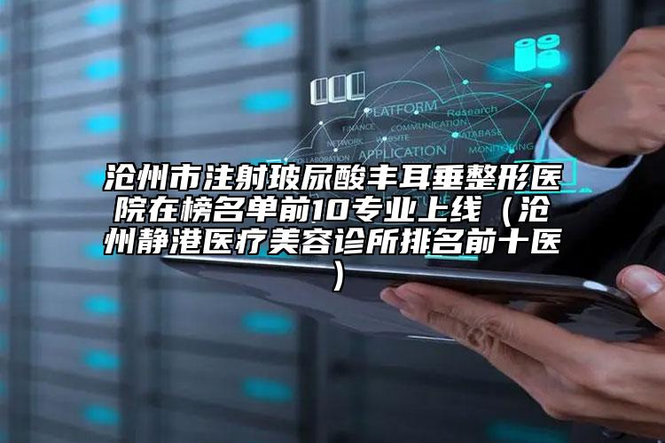 沧州市注射玻尿酸丰耳垂整形医院在榜名单前10专业上线（沧州静港医疗美容诊所排名前十医）