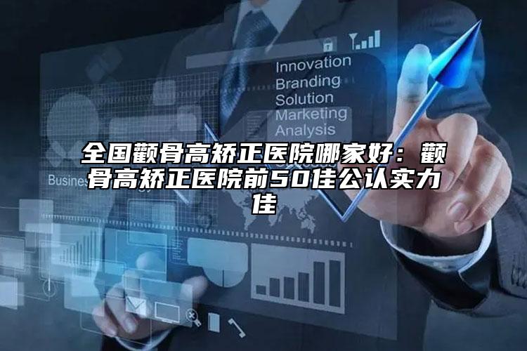 全国颧骨高矫正医院哪家好：颧骨高矫正医院前50佳公认实力佳