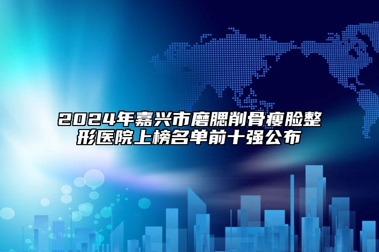 2024年嘉兴市磨腮削骨瘦脸整形医院上榜名单前十强公布