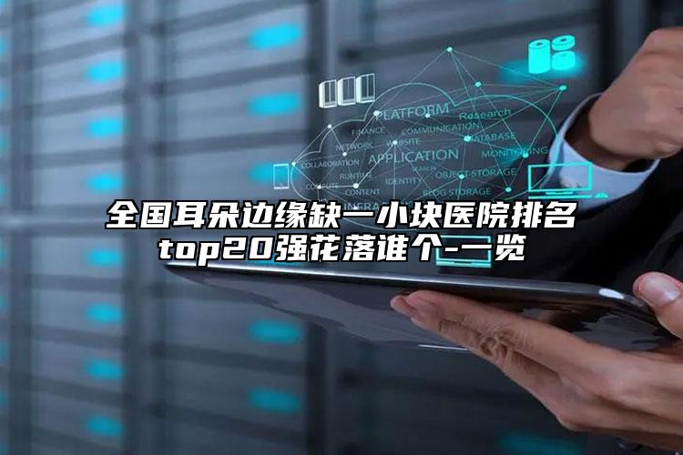 全国耳朵边缘缺一小块医院排名top20强花落谁个-一览