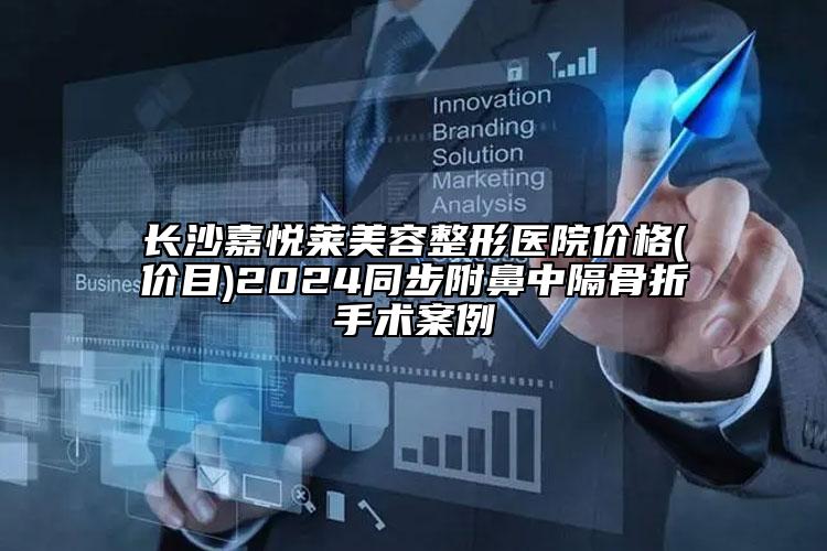 长沙嘉悦莱美容整形医院价格(价目)2024同步附鼻中隔骨折手术案例