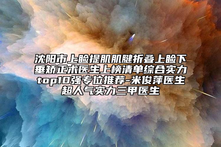 沈阳市上睑提肌肌腱折叠上睑下垂矫正术医生上榜清单综合实力top10强专位推荐-米俊萍医生超人气实力三甲医生
