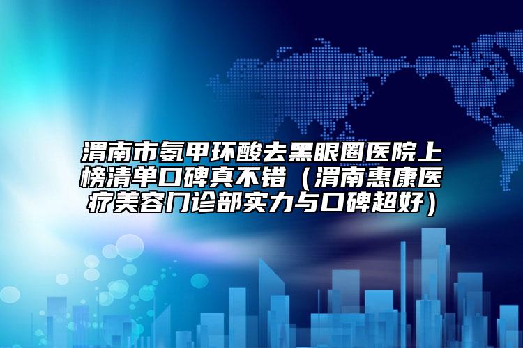 渭南市氨甲环酸去黑眼圈医院上榜清单口碑真不错（渭南惠康医疗美容门诊部实力与口碑超好）