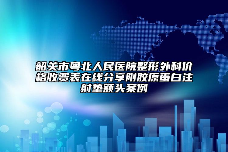 韶关市粤北人民医院整形外科价格收费表在线分享附胶原蛋白注射垫额头案例