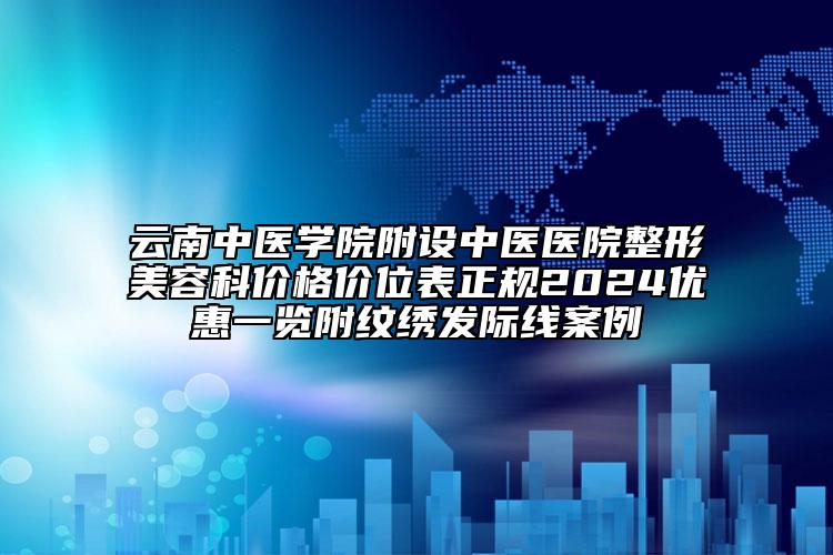 云南中医学院附设中医医院整形美容科价格价位表正规2024优惠一览附纹绣发际线案例