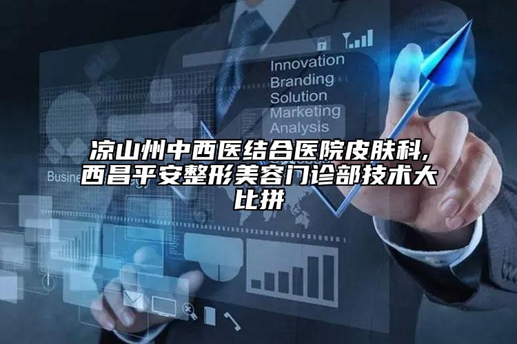 凉山州中西医结合医院皮肤科,西昌平安整形美容门诊部技术大比拼