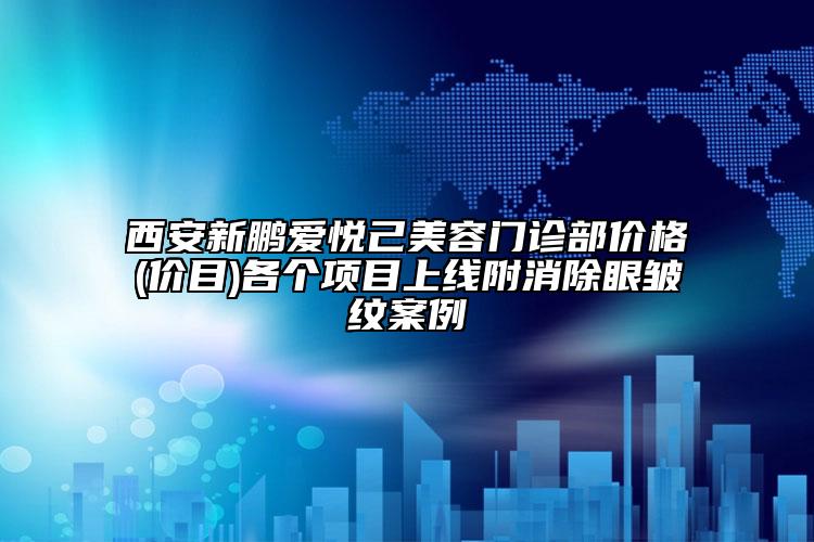 西安新鹏爱悦己美容门诊部价格(价目)各个项目上线附消除眼皱纹案例