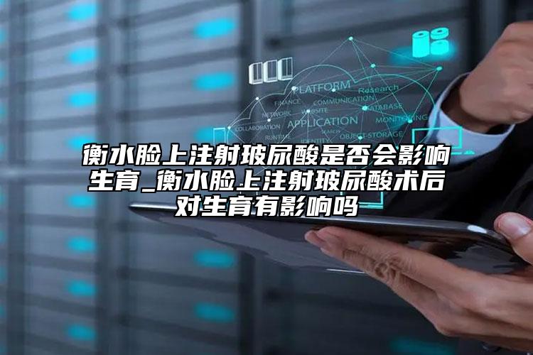 衡水脸上注射玻尿酸是否会影响生育_衡水脸上注射玻尿酸术后对生育有影响吗