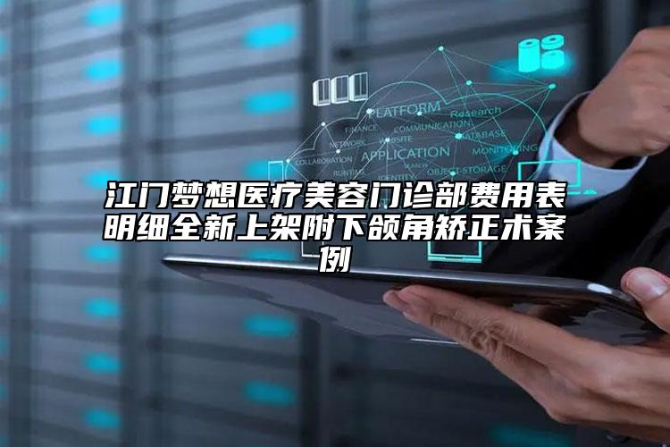 江门梦想医疗美容门诊部费用表明细全新上架附下颌角矫正术案例