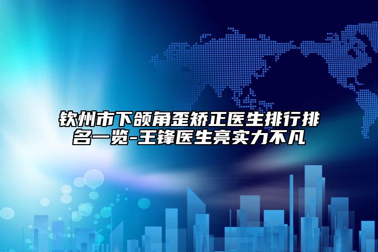 钦州市下颌角歪矫正医生排行排名一览-王锋医生亮实力不凡