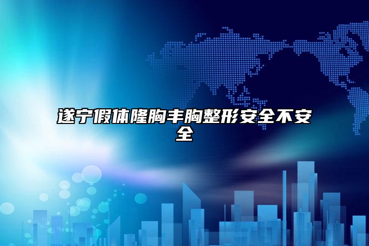遂宁假体隆胸丰胸整形安全不安全