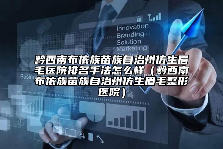 黔西南布依族苗族自治州仿生眉毛医院排名手法怎么样（黔西南布依族苗族自治州仿生眉毛整形医院）