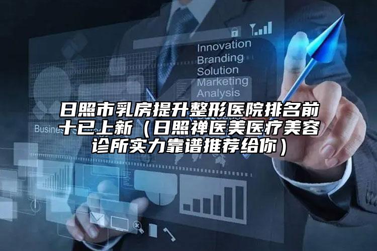 日照市乳房提升整形医院排名前十已上新（日照禅医美医疗美容诊所实力靠谱推荐给你）