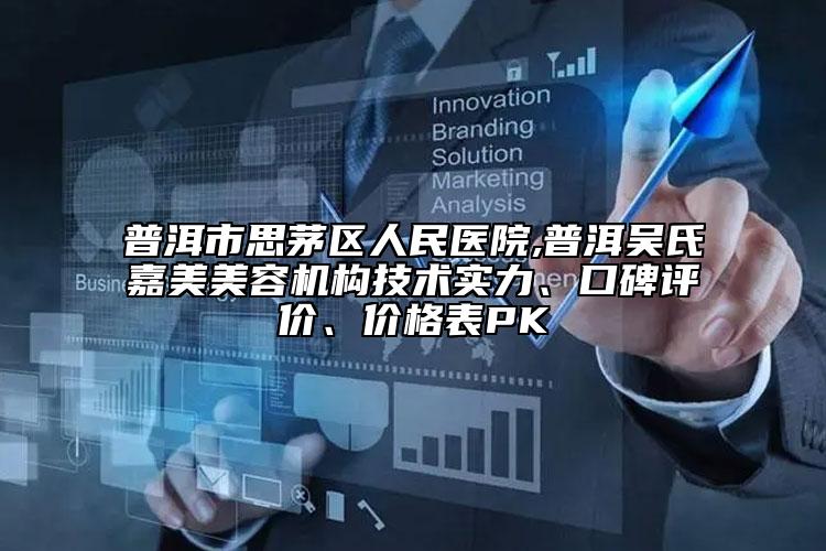 普洱市思茅区人民医院,普洱吴氏嘉美美容机构技术实力、口碑评价、价格表PK