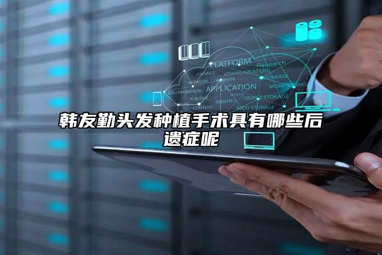 韩友勤头发种植手术具有哪些后遗症呢