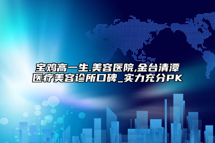 宝鸡高一生.美容医院,金台清潭医疗美容诊所口碑_实力充分PK