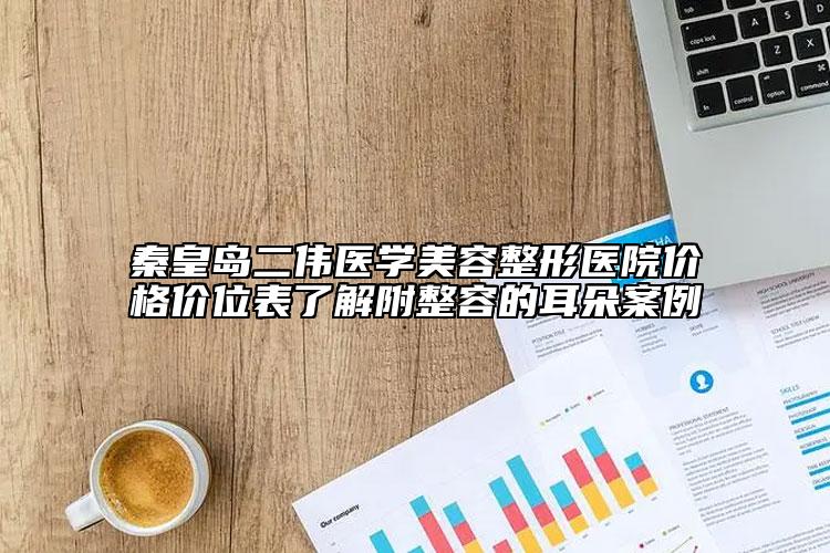 秦皇岛二伟医学美容整形医院价格价位表了解附整容的耳朵案例