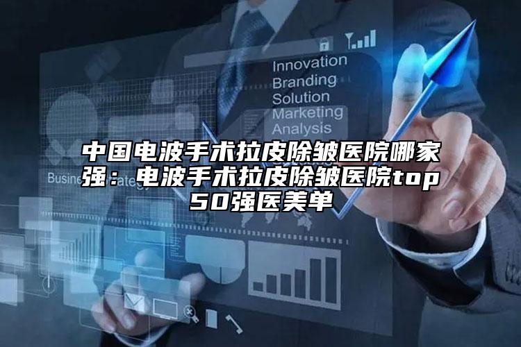 中国电波手术拉皮除皱医院哪家强：电波手术拉皮除皱医院top50强医美单