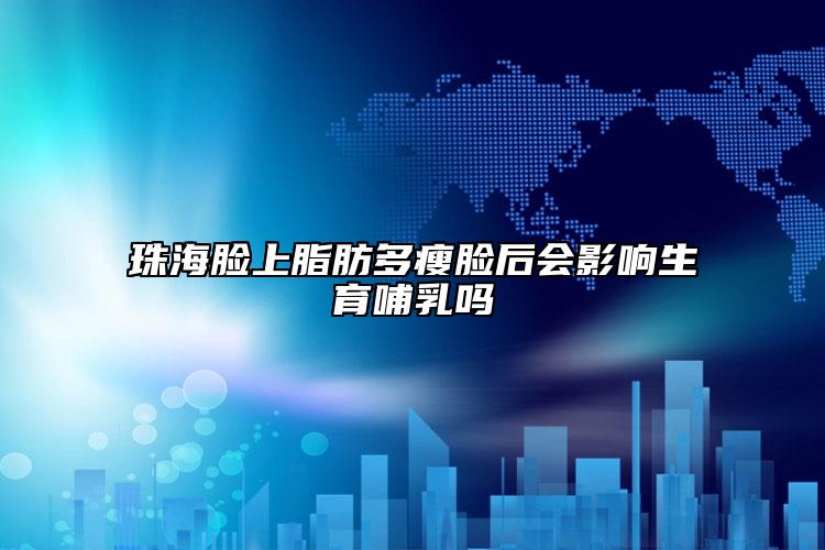 珠海脸上脂肪多瘦脸后会影响生育哺乳吗