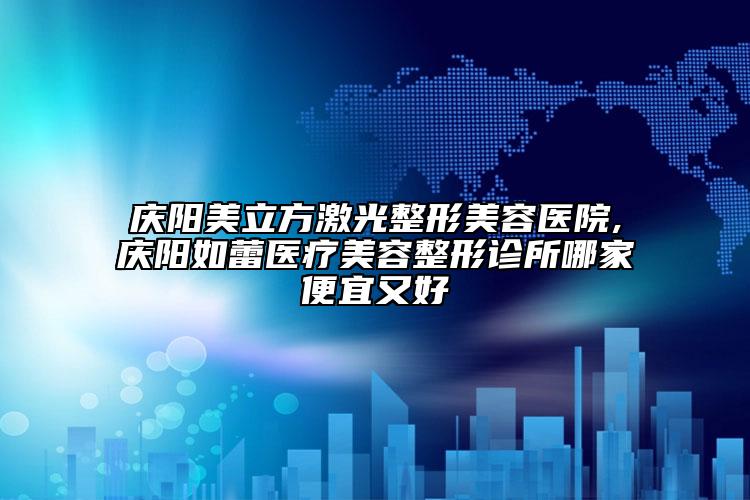 庆阳美立方激光整形美容医院,庆阳如蕾医疗美容整形诊所哪家便宜又好