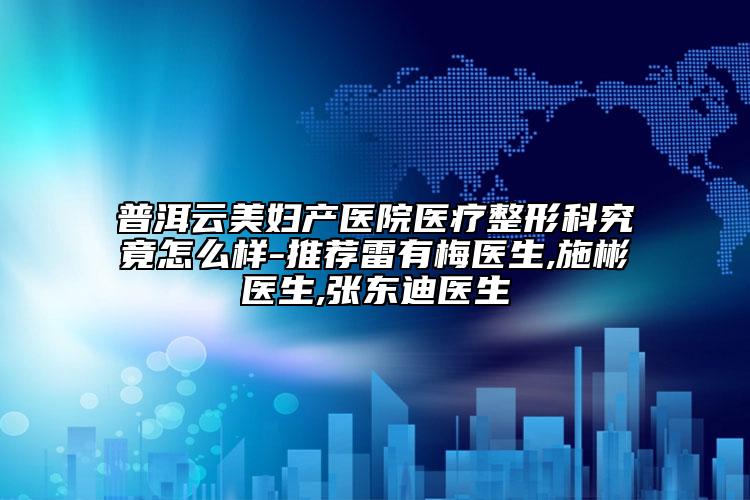 普洱云美妇产医院医疗整形科究竟怎么样-推荐雷有梅医生,施彬医生,张东迪医生