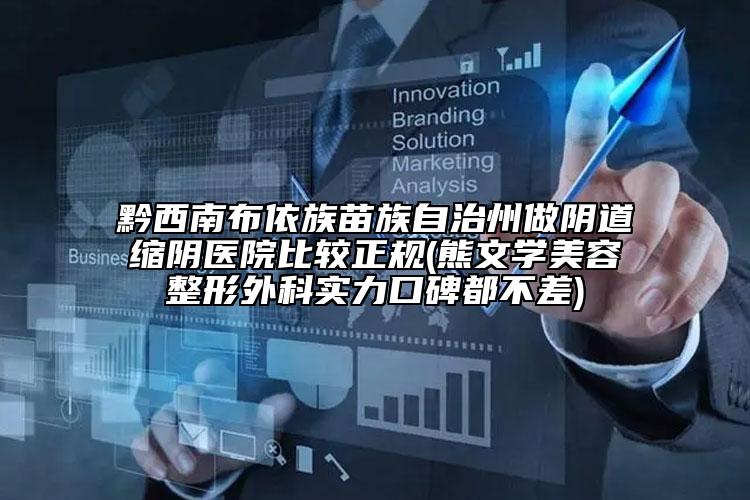 黔西南布依族苗族自治州做阴道缩阴医院比较正规(熊文学美容整形外科实力口碑都不差)