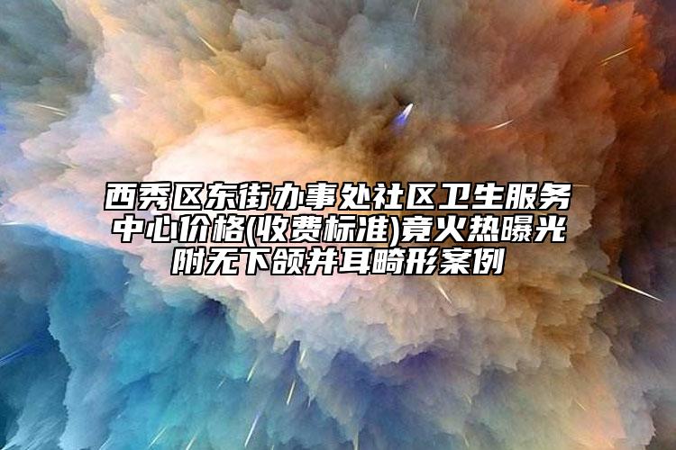 西秀区东街办事处社区卫生服务中心价格(收费标准)竟火热曝光附无下颌并耳畸形案例