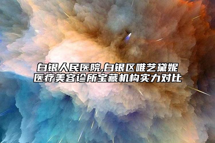 白银人民医院,白银区唯艺黛妮医疗美容诊所宝藏机构实力对比