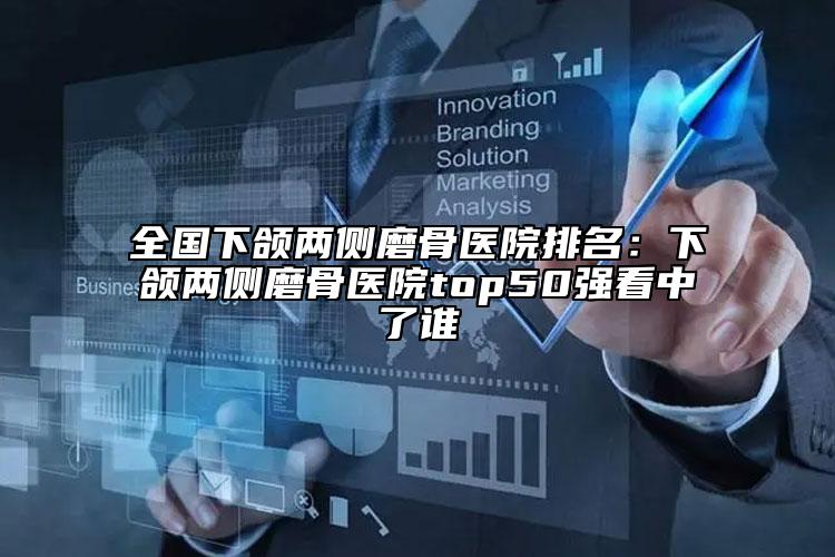 全国下颌两侧磨骨医院排名：下颌两侧磨骨医院top50强看中了谁