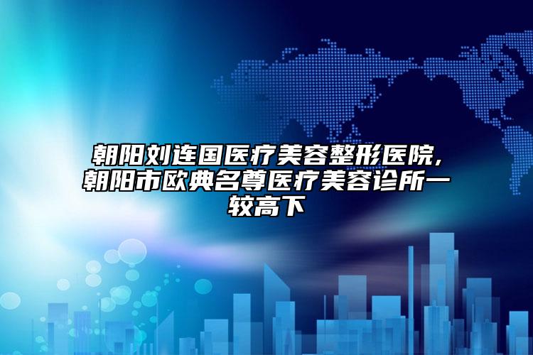 朝阳刘连国医疗美容整形医院,朝阳市欧典名尊医疗美容诊所一较高下