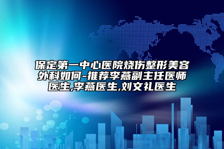 保定第一中心医院烧伤整形美容外科如何-推荐李燕副主任医师医生,李燕医生,刘文礼医生