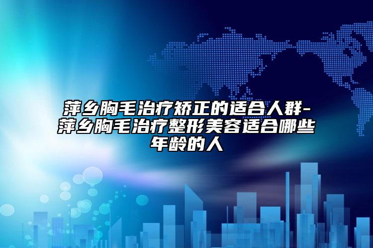 萍乡胸毛治疗矫正的适合人群-萍乡胸毛治疗整形美容适合哪些年龄的人