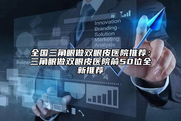 全国三角眼做双眼皮医院推荐：三角眼做双眼皮医院前50位全新推荐