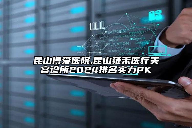 昆山博爱医院,昆山雍禾医疗美容诊所2024排名实力PK
