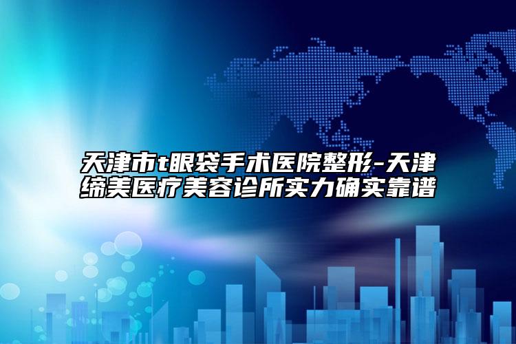 天津市t眼袋手术医院整形-天津缔美医疗美容诊所实力确实靠谱