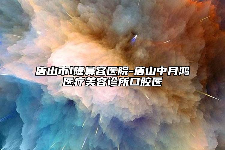 唐山市l隆鼻容医院-唐山中月鸿医疗美容诊所口腔医