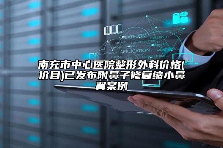 南充市中心医院整形外科价格(价目)已发布附鼻子修复缩小鼻翼案例