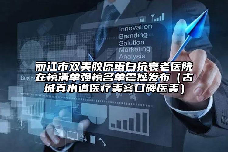 丽江市双美胶原蛋白抗衰老医院在榜清单强榜名单震撼发布（古城真水道医疗美容口碑医美）