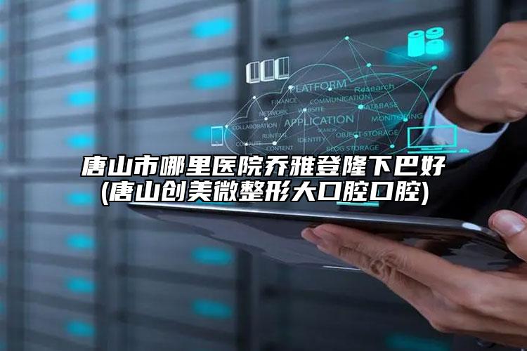 唐山市哪里医院乔雅登隆下巴好(唐山创美微整形大口腔口腔)