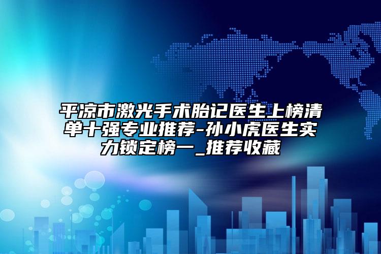 平凉市激光手术胎记医生上榜清单十强专业推荐-孙小虎医生实力锁定榜一_推荐收藏