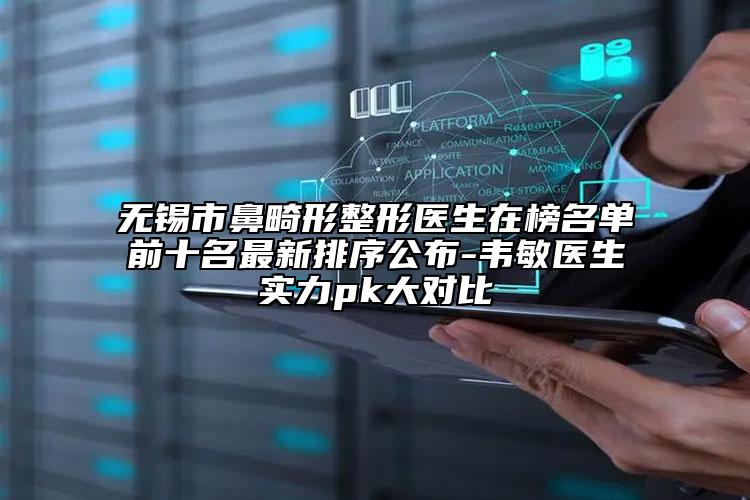 无锡市鼻畸形整形医生在榜名单前十名最新排序公布-韦敏医生实力pk大对比