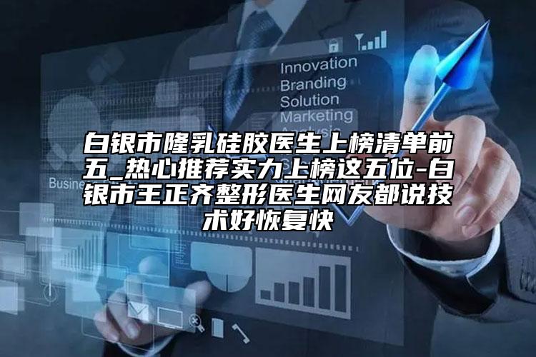 白银市隆乳硅胶医生上榜清单前五_热心推荐实力上榜这五位-白银市王正齐整形医生网友都说技术好恢复快