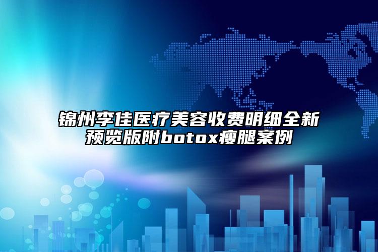 锦州李佳医疗美容收费明细全新预览版附botox瘦腿案例
