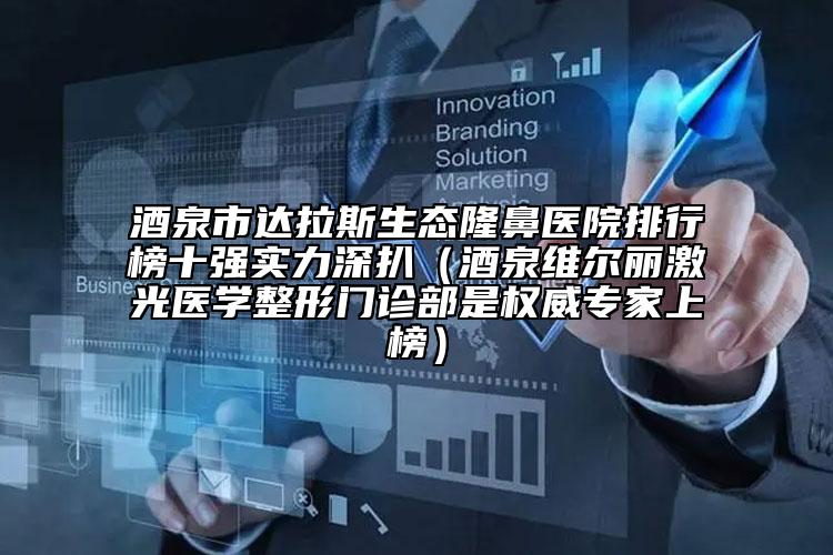酒泉市达拉斯生态隆鼻医院排行榜十强实力深扒（酒泉维尔丽激光医学整形门诊部是权威专家上榜）