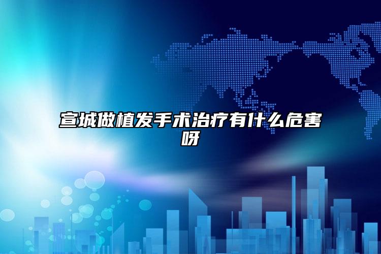 宣城做植发手术治疗有什么危害呀